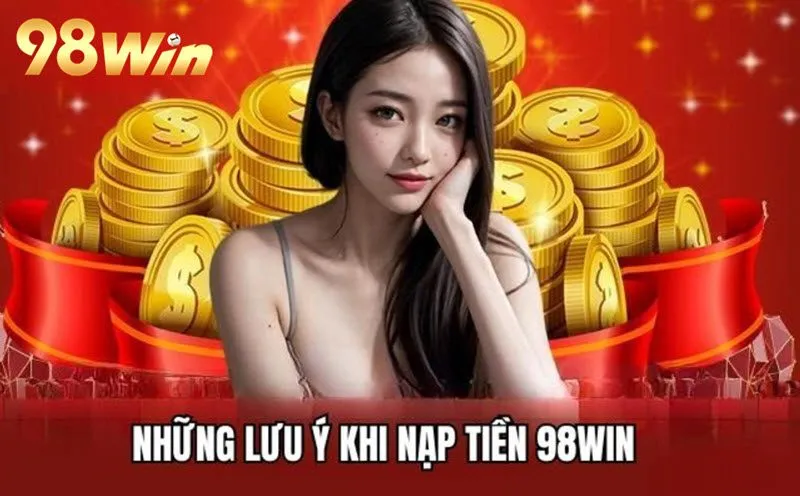 Bỏ túi lưu ý quan trọng khi giao dịch nạp tiền tại 98Win